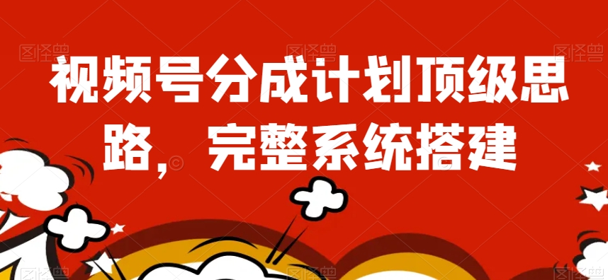 视频号分成计划顶级思路，完整系统搭建【揭秘】-88共享