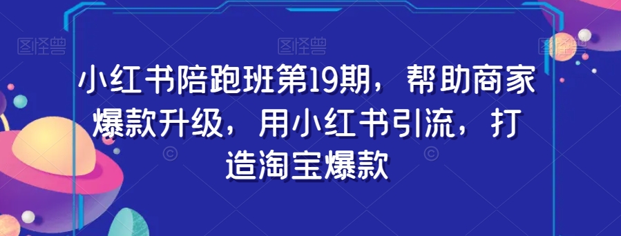 小红书陪跑班第19期，帮助商家爆款升级，用小红书引流，打造淘宝爆款-88共享