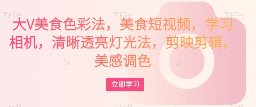 大V美食色彩法，美食短视频，学习相机，清晰透亮灯光法，剪映剪辑，美感调色-88共享
