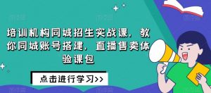 培训机构同城招生实战课,教你同城账号搭建,直播售卖体验课包-88共享