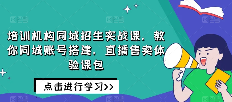 培训机构同城招生实战课，教你同城账号搭建，直播售卖体验课包-88共享