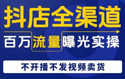 抖店全渠道百万流量曝光实操，不开播不发视频带货-88共享