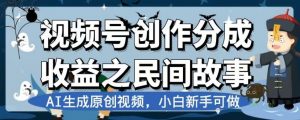 视频号创作分成收益之民间故事,AI生成原创视频,小白新手可做【揭秘】-88共享