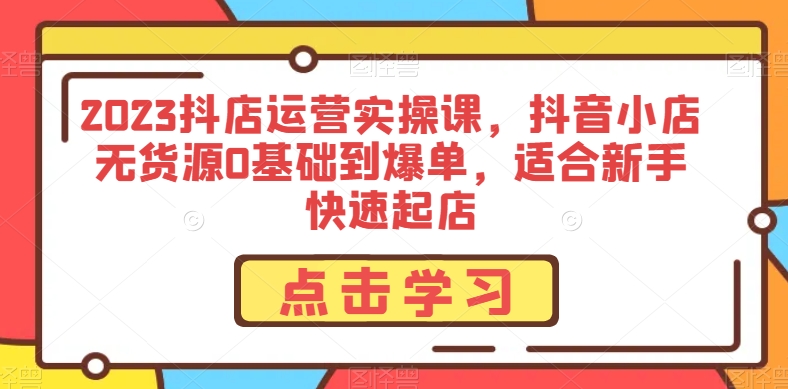 2023抖店运营实操课，抖音小店无货源0基础到爆单，适合新手快速起店-88共享
