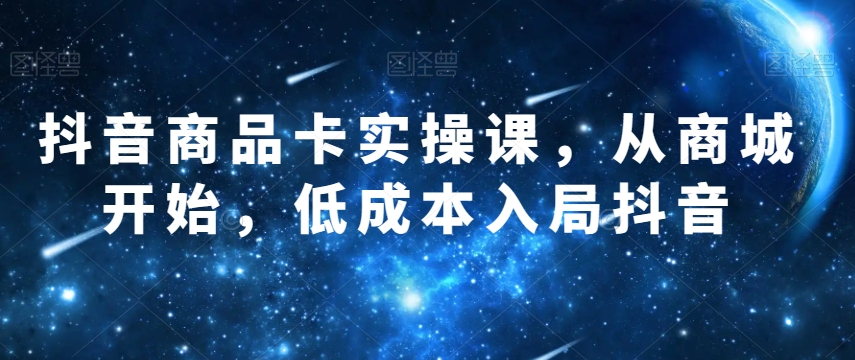 抖音商品卡实操课，从商城开始，低成本入局抖音-88共享