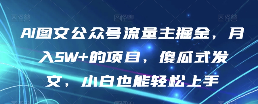 AI图文公众号流量主掘金，月入5W+的项目，傻瓜式发文，小白也能轻松上手【揭秘】-88共享