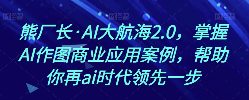 熊厂长·AI大航海2.0，掌握AI作图商业应用案例，帮助你再ai时代领先一步-88共享