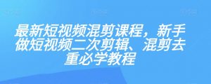 最新短视频混剪课程,新手做短视频二次剪辑、混剪去重必学教程-88共享