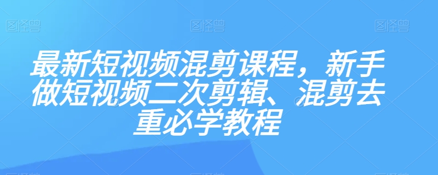 最新短视频混剪课程，新手做短视频二次剪辑、混剪去重必学教程-88共享