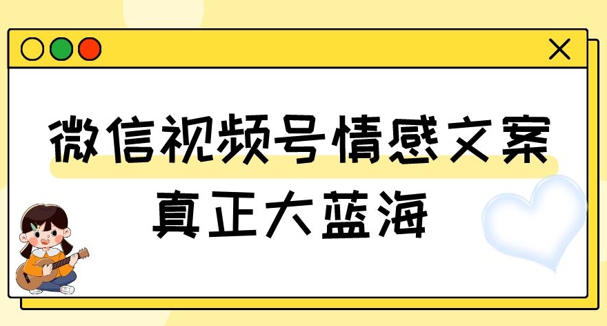 视频号情感文案，真正大蓝海，简单操作，新手小白轻松上手（教程+素材）【揭秘】-88共享
