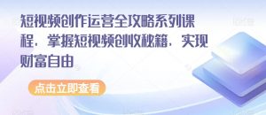 短视频创作运营全攻略系列课程，掌握短视频创收秘籍，实现财富自由-88共享
