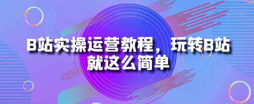 B站实操运营教程，玩转B站就这么简单-88共享