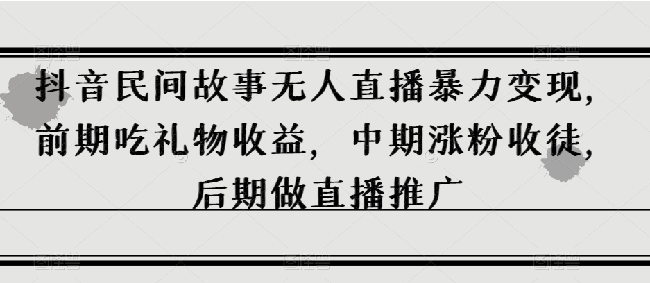 抖音民间故事无人直播暴力变现，前期吃礼物收益，中期涨粉收徒，后期做直播推广【揭秘】-88共享