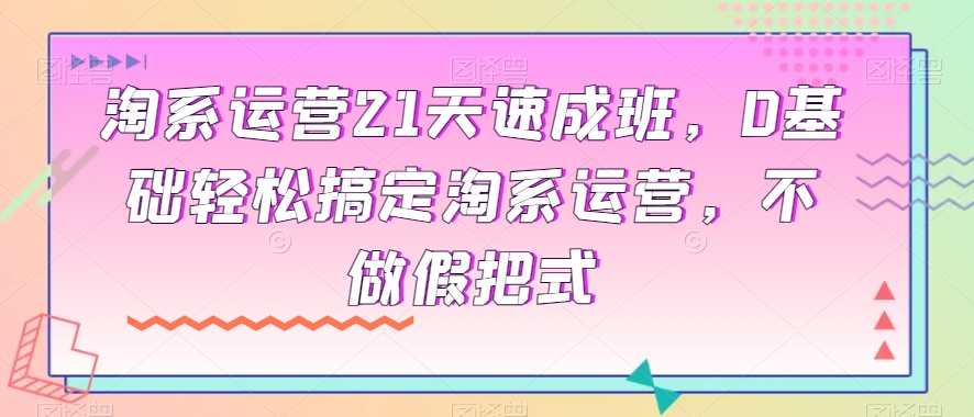 淘系运营21天速成班，0基础轻松搞定淘系运营，不做假把式-88共享