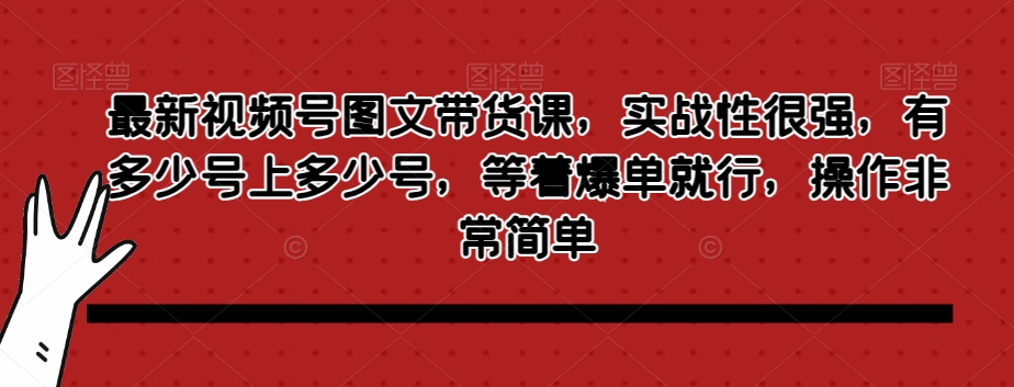 最新视频号图文带货课，实战性很强，有多少号上多少号，等着爆单就行，操作非常简单-88共享
