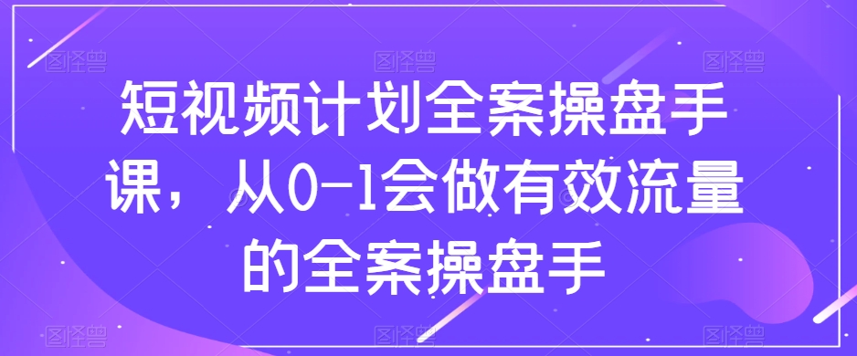 短视频计划全案操盘手课，从0-1会做有效流量的全案操盘手-88共享