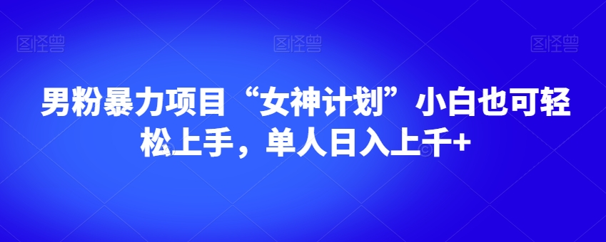 男粉暴力项目“女神计划”小白也可轻松上手，单人日入上千+【揭秘】-88共享