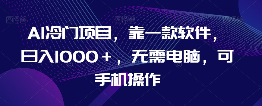 AI冷门项目，靠一款软件，日入1000＋，无需电脑，可手机操作【揭秘】-88共享