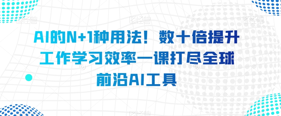 AI的N+1种用法！数十倍提升工作学习效率一课打尽全球前沿AI工具-88共享