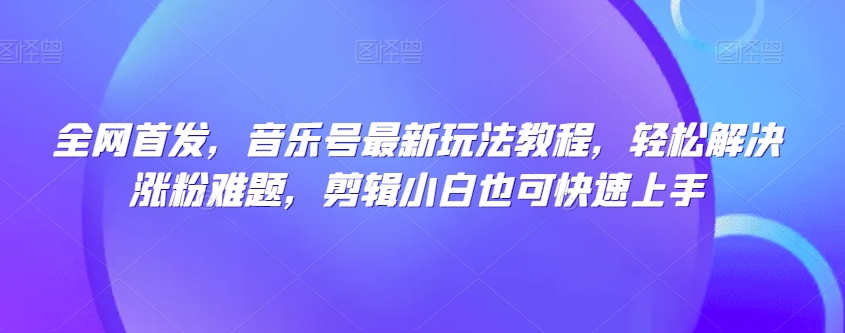 全网首发，音乐号最新玩法教程，轻松解决涨粉难题，剪辑小白也可快速上手-88共享