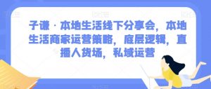 子谦·本地生活线下分享会,本地生活商家运营策略,底层逻辑,直播人货场,私域运营-88共享