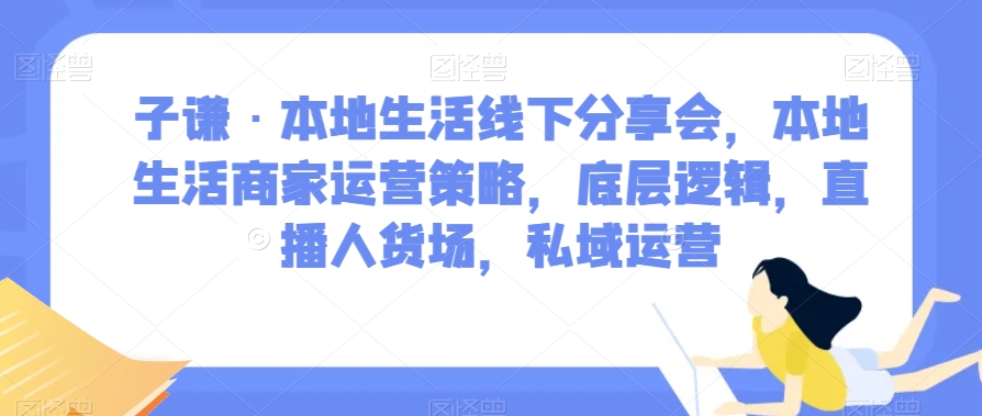 子谦·本地生活线下分享会，本地生活商家运营策略，底层逻辑，直播人货场，私域运营-88共享