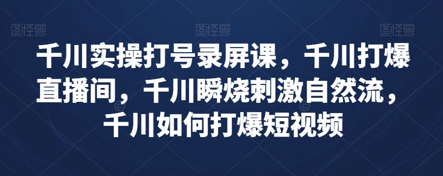 千川实操打号录屏课，千川打爆直播间，千川瞬烧刺激自然流，千川如何打爆短视频-88共享