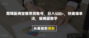 剪辑新闻官媒带货账号，日入500+，快速爆单法，保姆级教学【揭秘】-88共享