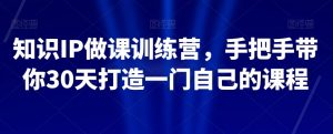 知识IP做课训练营,手把手带你30天打造一门自己的课程-88共享