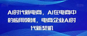 Al时代新电商,Al在电商中的应用领域,电商企业AI时代新契机-88共享