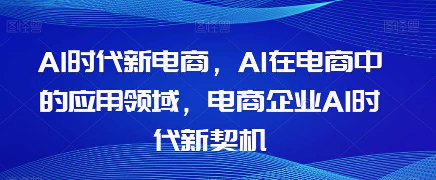 Al时代新电商，Al在电商中的应用领域，电商企业AI时代新契机-88共享