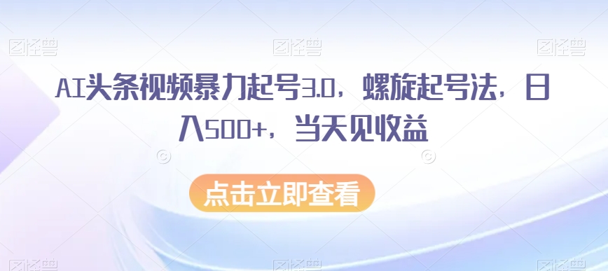 AI头条视频暴力起号3.0，螺旋起号法，日入500+，当天见收益【揭秘】-88共享