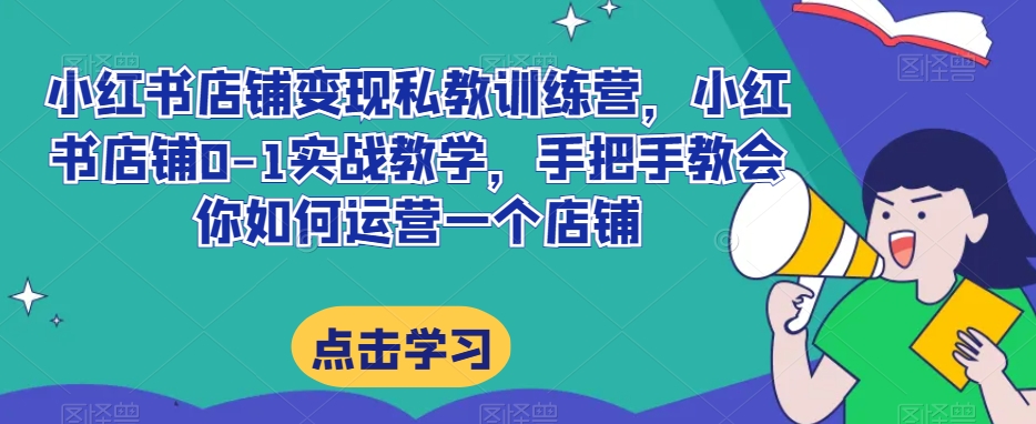 小红书店铺变现私教训练营，小红书店铺0-1实战教学，手把手教会你如何运营一个店铺-88共享