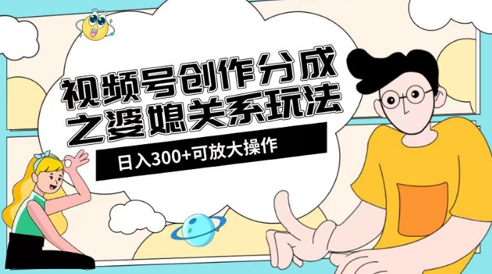 视频号创作分成之婆媳关系玩法【教程+素材渠道】【揭秘】-88共享