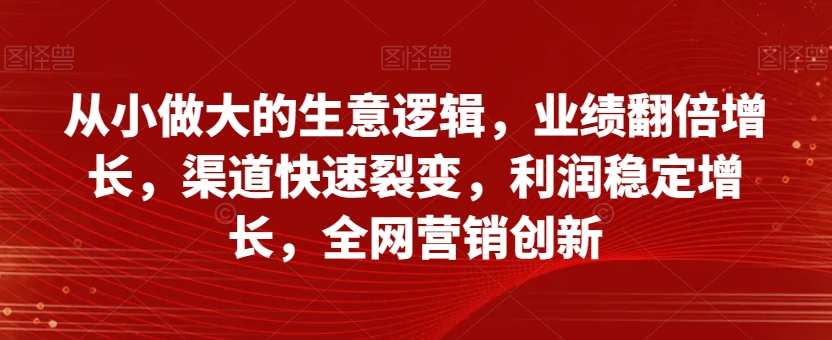 从小做大的生意逻辑，业绩翻倍增长，渠道快速裂变，利润稳定增长，全网营销创新-88共享