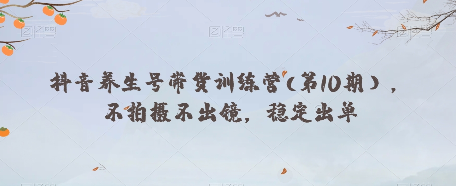 抖音养生号带货训练营(第10期），不拍摄不出镜，稳定出单-88共享