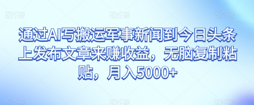 通过AI写搬运军事新闻到今日头条上发布文章来赚收益，无脑复制粘贴，月入5000+【揭秘】-88共享