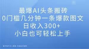 最爆AI头条搬砖,0门槛几分钟一条爆款图文,日收入300+,小白也可轻松上手【揭秘】-88共享