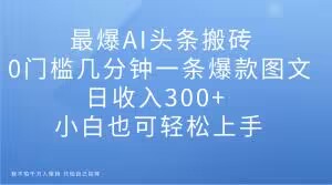 最爆AI头条搬砖，0门槛几分钟一条爆款图文，日收入300+，小白也可轻松上手【揭秘】-88共享
