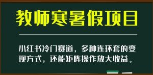 小红书冷门赛道，教师寒暑假项目，多种连环套的变现方式，还能矩阵操作放大收益【揭秘】-88共享
