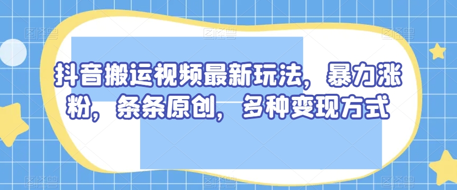 抖音搬运视频最新玩法，暴力涨粉，条条原创，多种变现方式【揭秘】-88共享