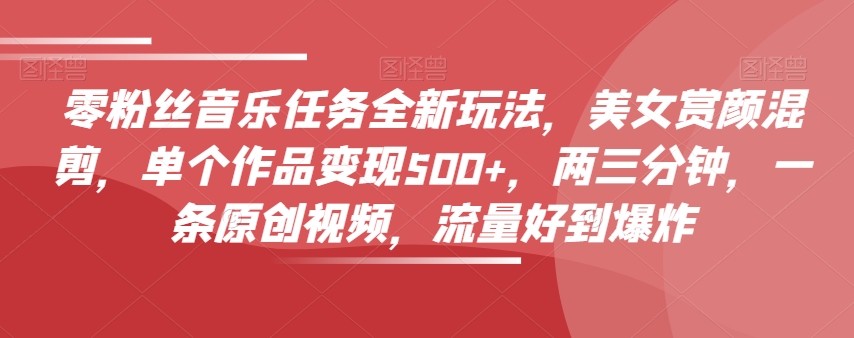 零粉丝音乐任务全新玩法，美女赏颜混剪，单个作品变现500+，两三分钟，一条原创视频，流量好到爆炸-88共享