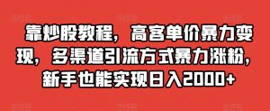 靠炒股教程，高客单价暴力变现，多渠道引流方式暴力涨粉，新手也能实现日入2000+【揭秘】-88共享