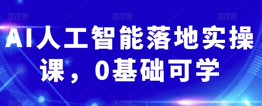 AI人工智能落地实操课，0基础可学-88共享