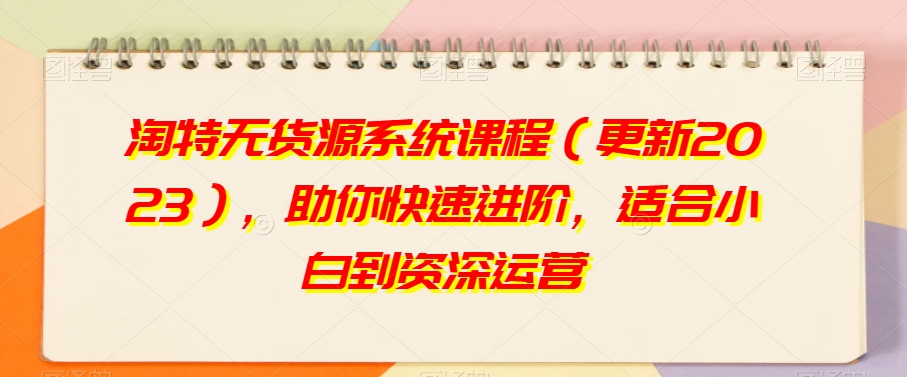 淘特无货源系统课程（更新2023），助你快速进阶，适合小白到资深运营-88共享