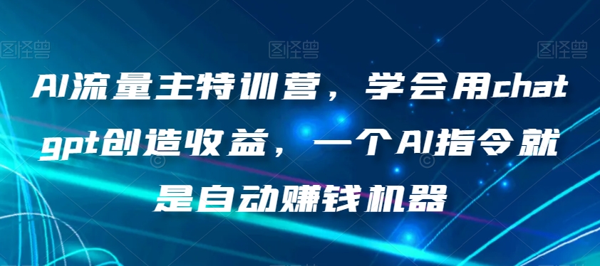AI流量主特训营，学会用chatgpt创造收益，一个AI指令就是自动赚钱机器-88共享