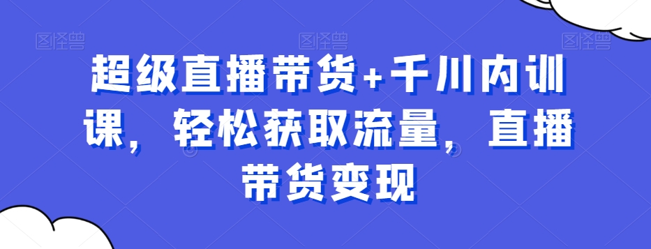 超级直播带货+千川内训课，轻松获取流量，直播带货变现-88共享