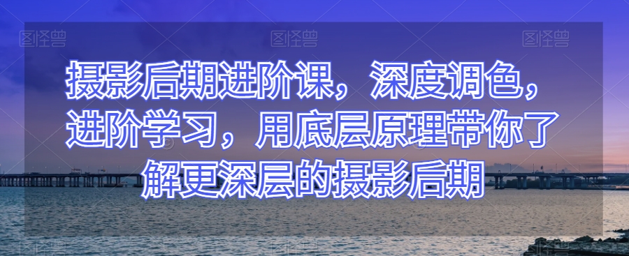 摄影后期进阶课，深度调色，进阶学习，用底层原理带你了解更深层的摄影后期-88共享
