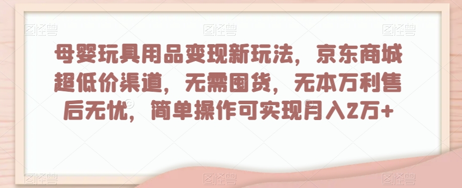 母婴玩具用品变现新玩法，京东商城超低价渠道，简单操作可实现月入2万+【揭秘】-88共享