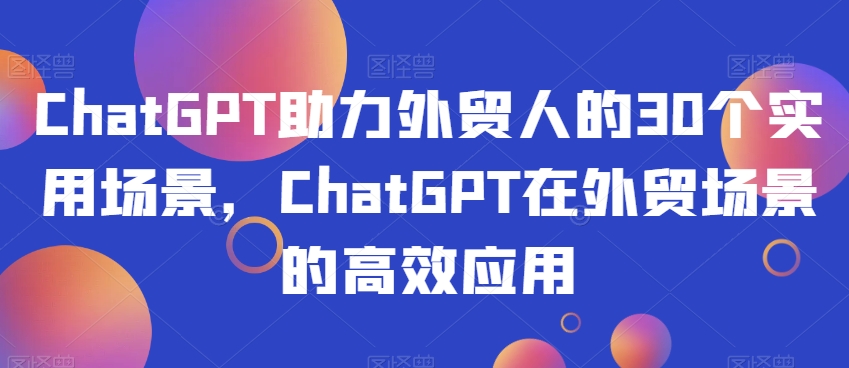 ChatGPT助力外贸人的30个实用场景，ChatGPT在外贸场景的高效应用-88共享